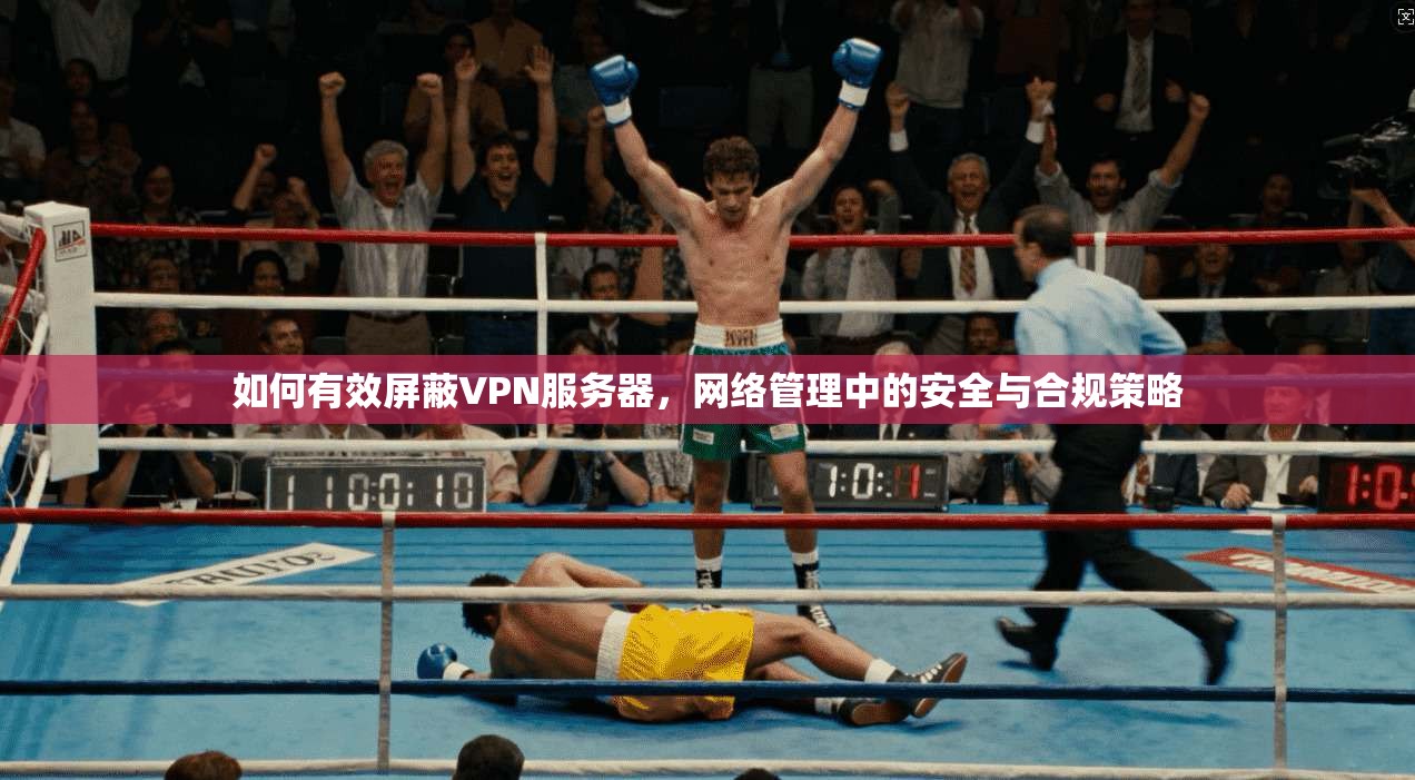 如何有效屏蔽VPN服务器,网络管理中的安全与合规策略