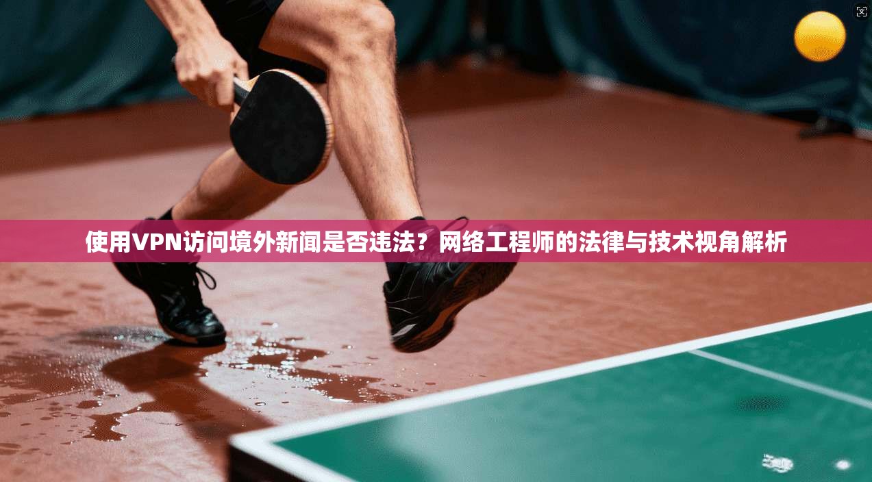 使用VPN访问境外新闻是否违法?网络工程师的法律与技术视角解析