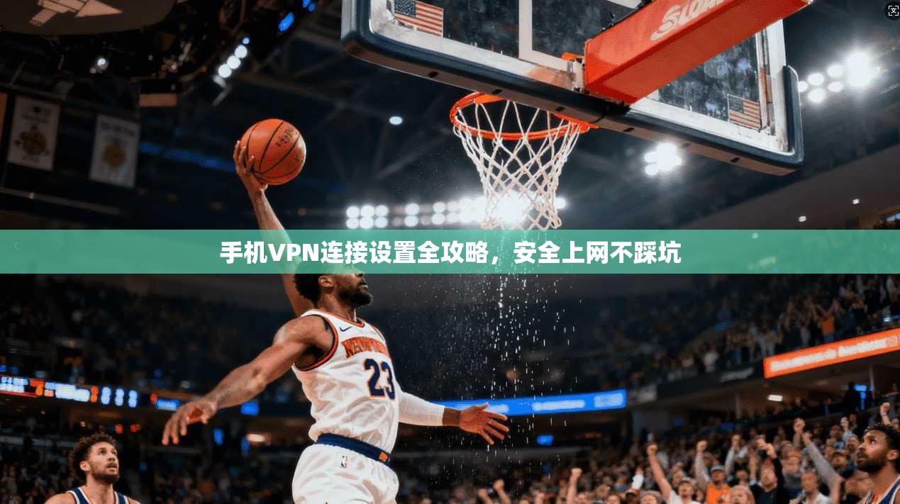 手机VPN连接设置全攻略，安全上网不踩坑