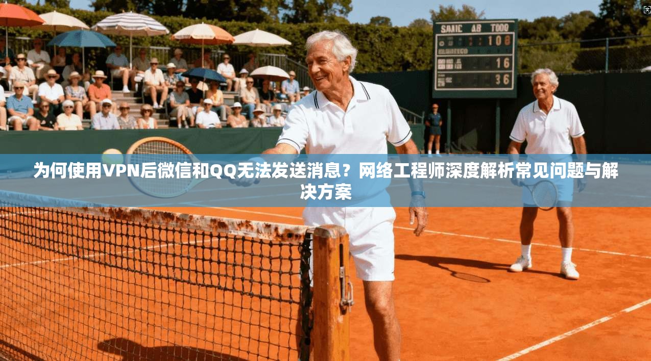 为何使用VPN后微信和QQ无法发送消息？网络工程师深度解析常见问题与解决方案