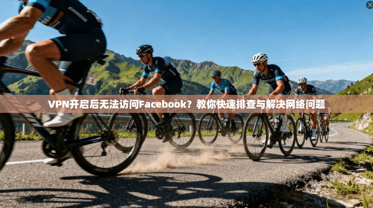 VPN开启后无法访问Facebook?教你快速排查与解决网络问题