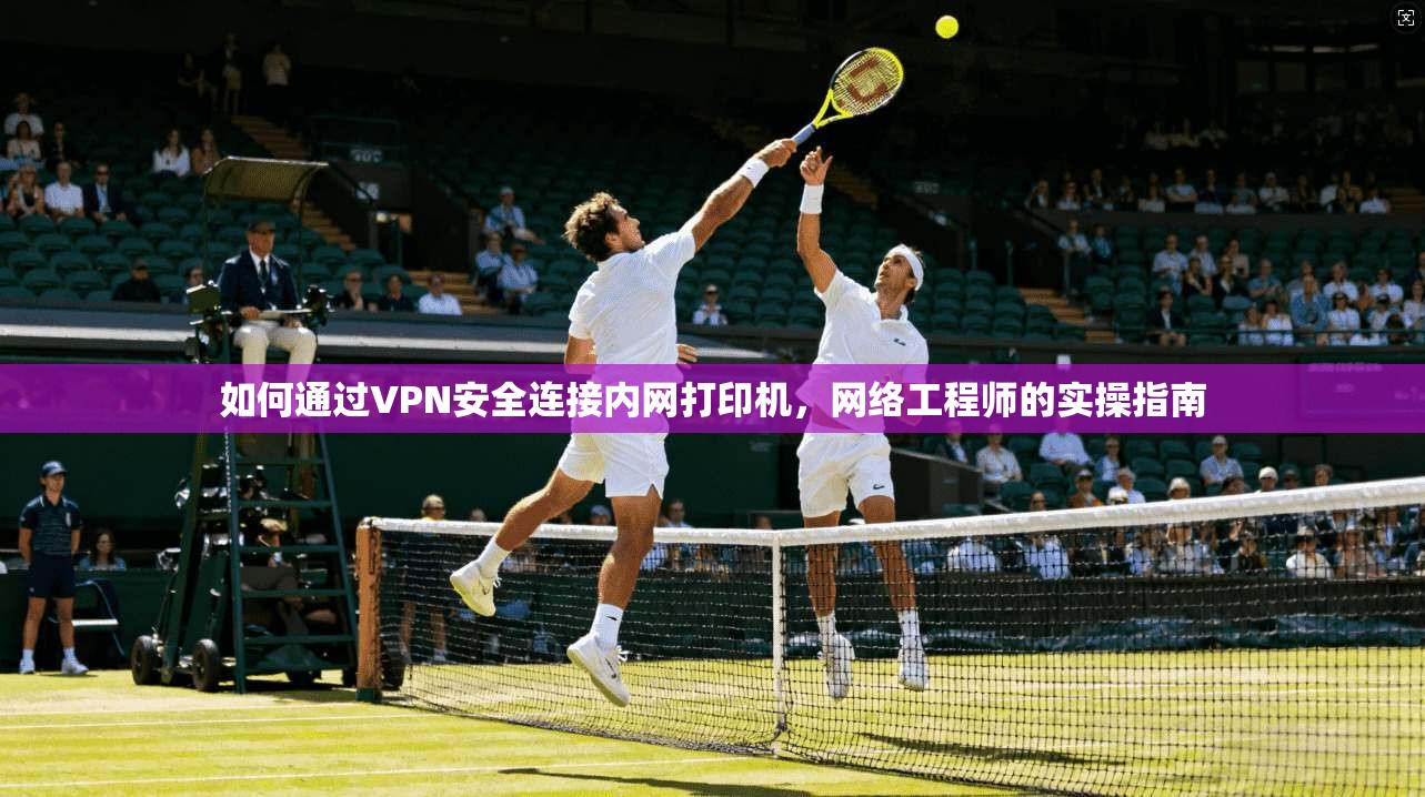 如何通过VPN安全连接内网打印机,网络工程师的实操指南