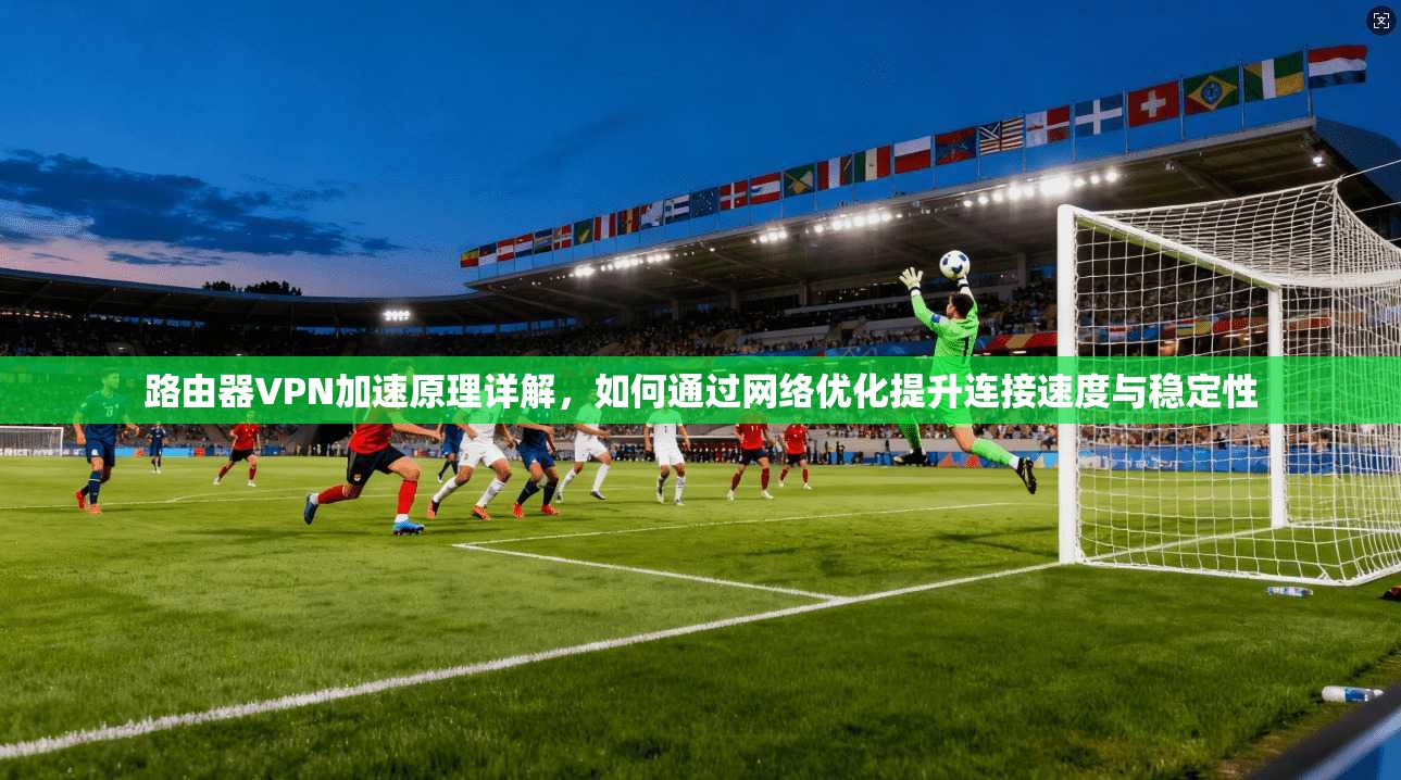 路由器VPN加速原理详解，如何通过网络优化提升连接速度与稳定性