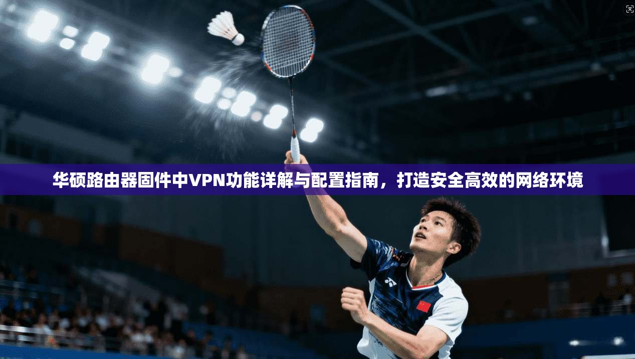 华硕路由器固件中VPN功能详解与配置指南,打造安全高效的网络环境