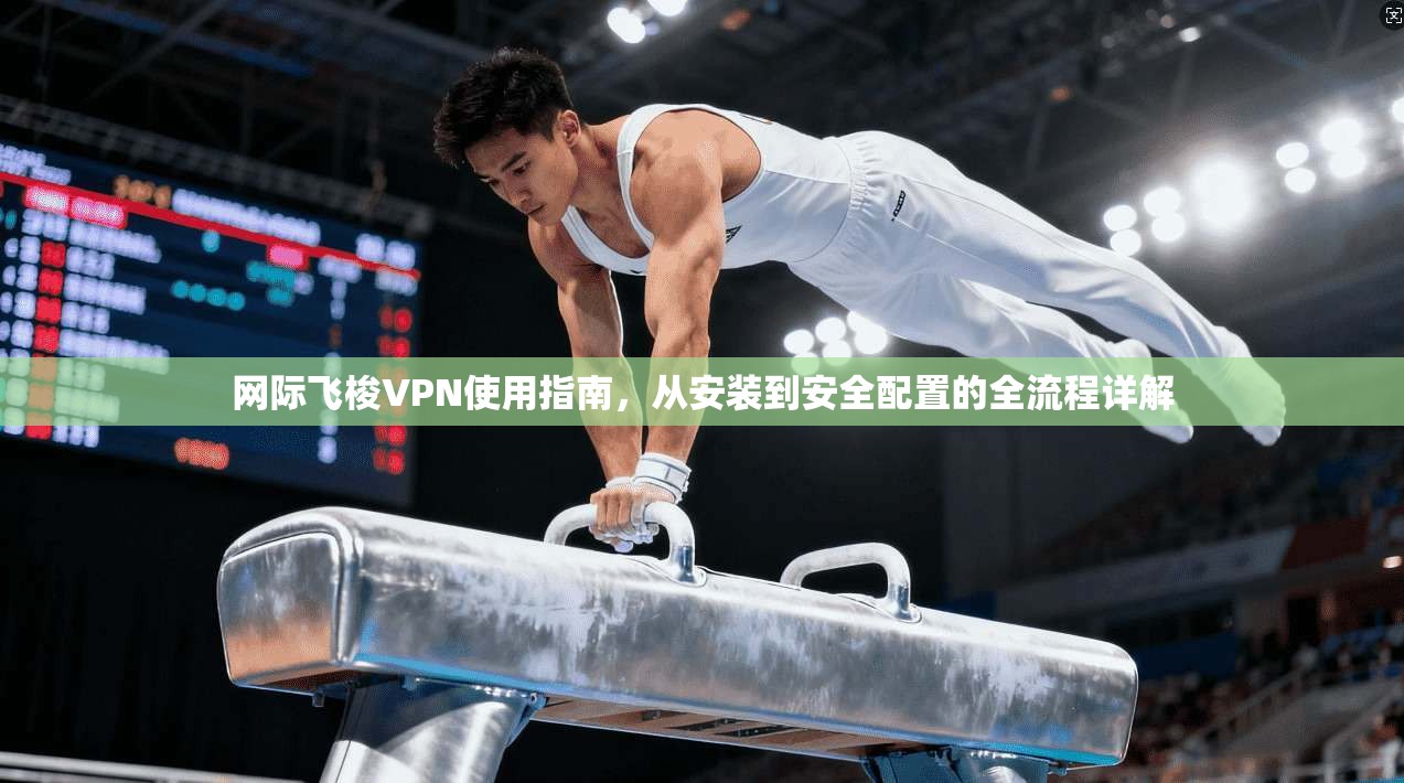 网际飞梭VPN使用指南,从安装到安全配置的全流程详解
