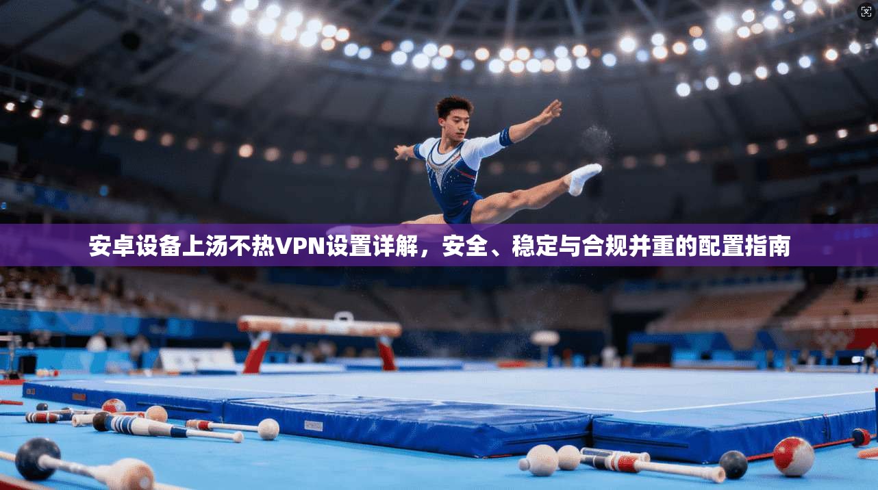 安卓设备上汤不热VPN设置详解,安全、稳定与合规并重的配置指南