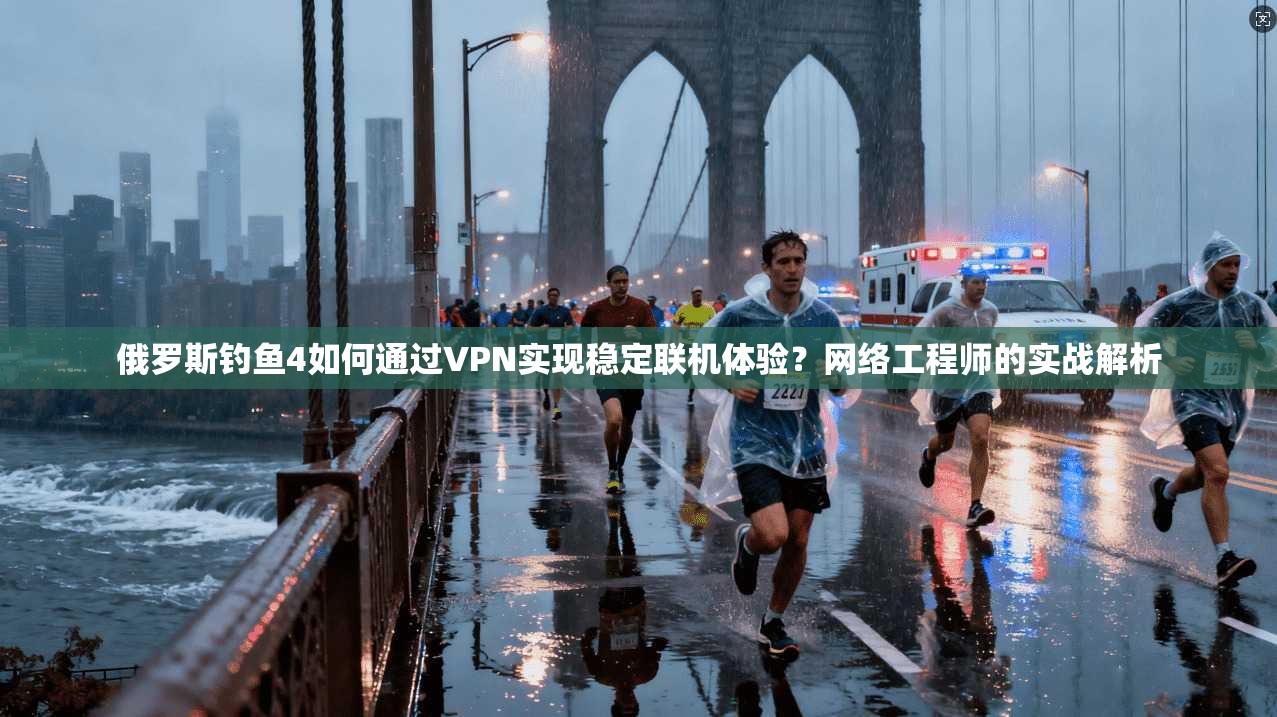 俄罗斯钓鱼4如何通过VPN实现稳定联机体验?网络工程师的实战解析