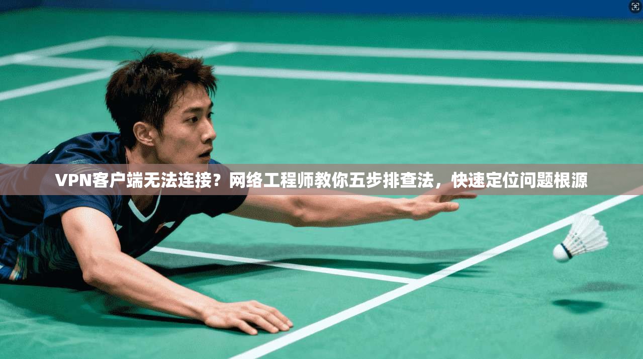 VPN客户端无法连接?网络工程师教你五步排查法,快速定位问题根源