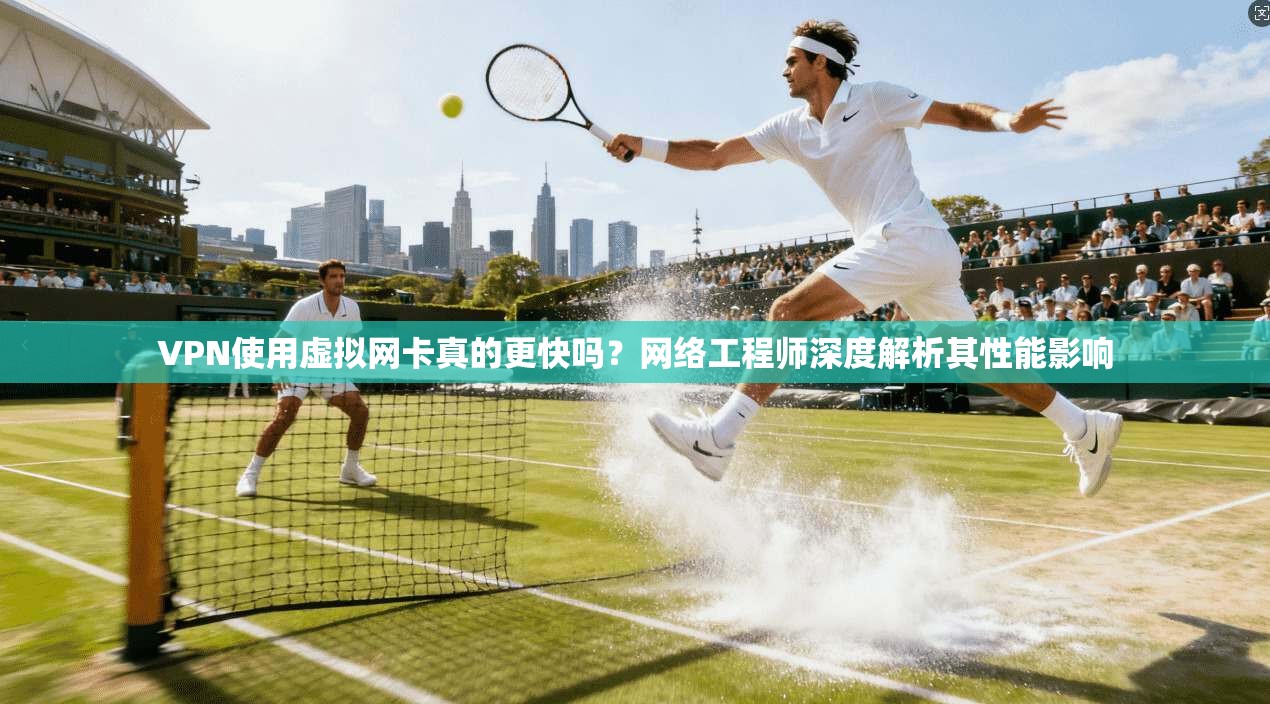 VPN使用虚拟网卡真的更快吗?网络工程师深度解析其性能影响