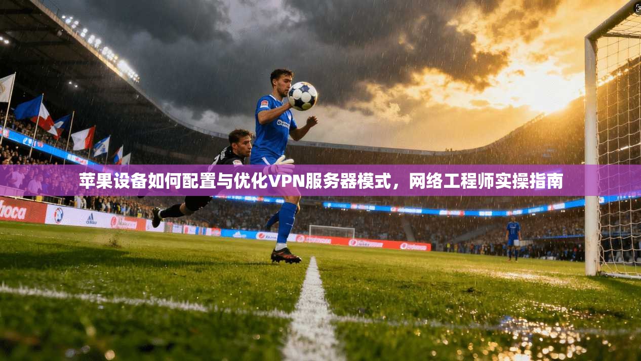 苹果设备如何配置与优化VPN服务器模式，网络工程师实操指南