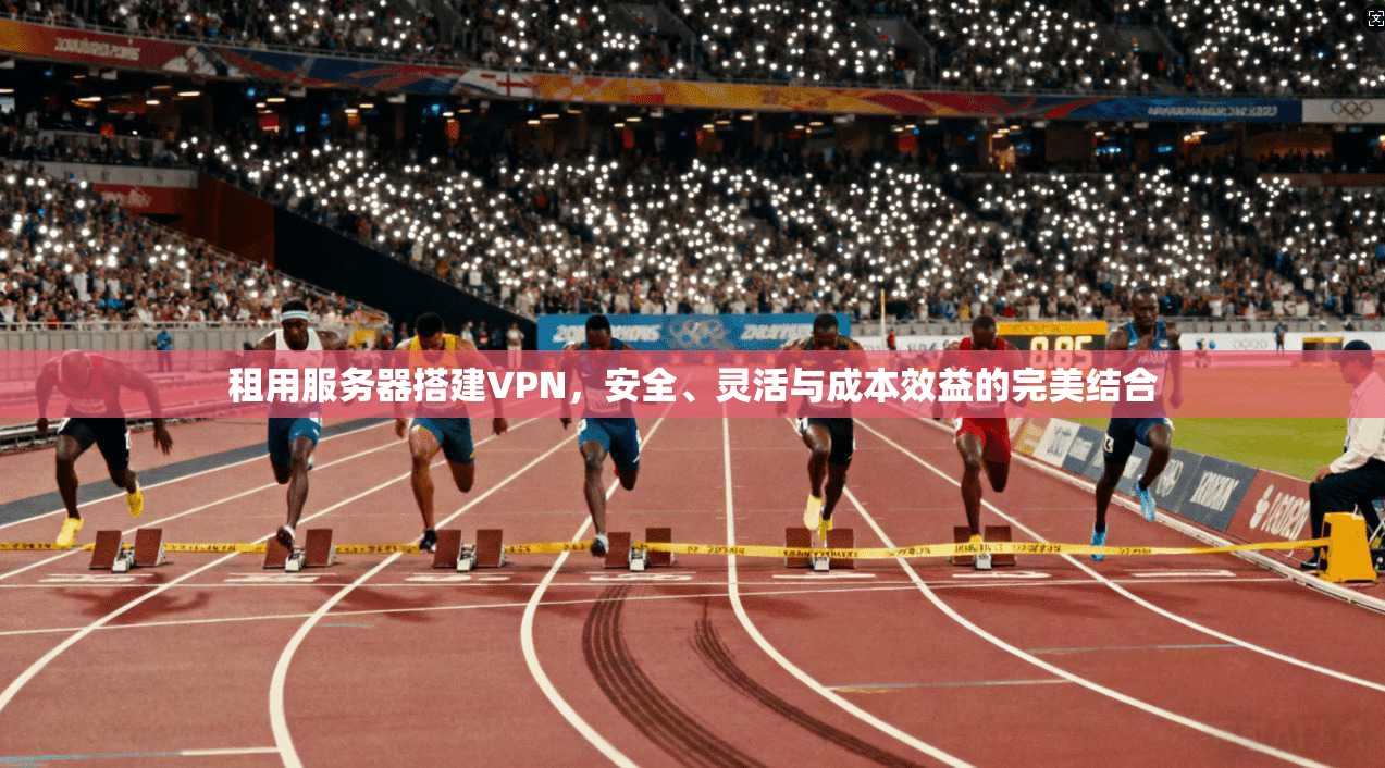 租用服务器搭建VPN,安全、灵活与成本效益的完美结合
