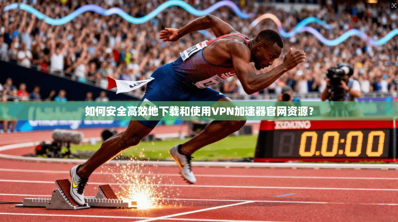 如何安全高效地下载和使用VPN加速器官网资源？