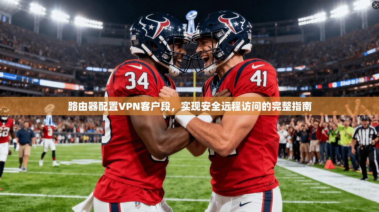 路由器配置VPN客户段，实现安全远程访问的完整指南