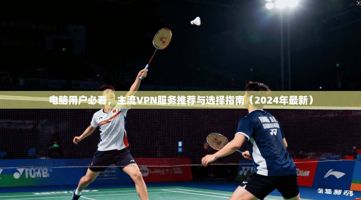 电脑用户必看,主流VPN服务推荐与选择指南(2024年最新)