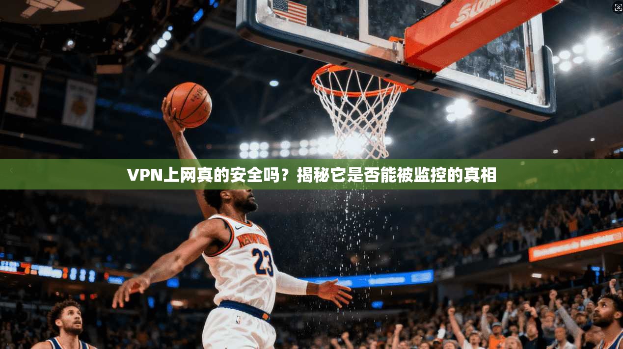 VPN上网真的安全吗？揭秘它是否能被监控的真相