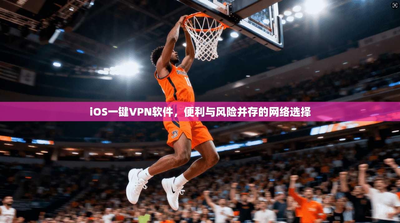 iOS一键VPN软件,便利与风险并存的网络选择