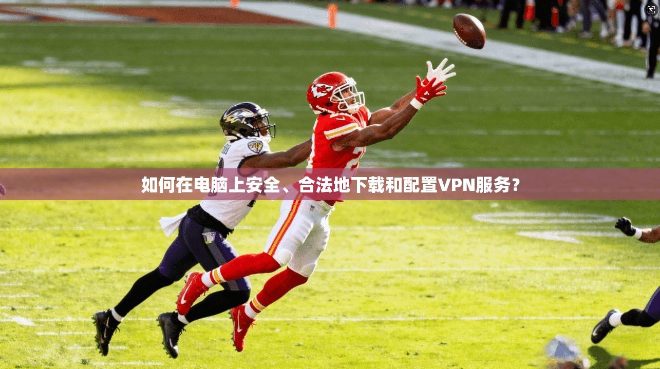 如何在电脑上安全、合法地下载和配置VPN服务?