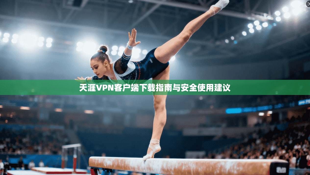天涯VPN客户端下载指南与安全使用建议
