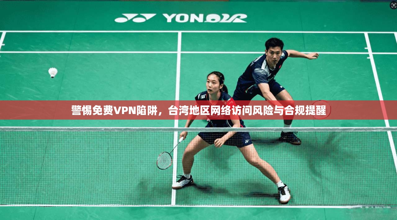 警惕免费VPN陷阱，台湾地区网络访问风险与合规提醒