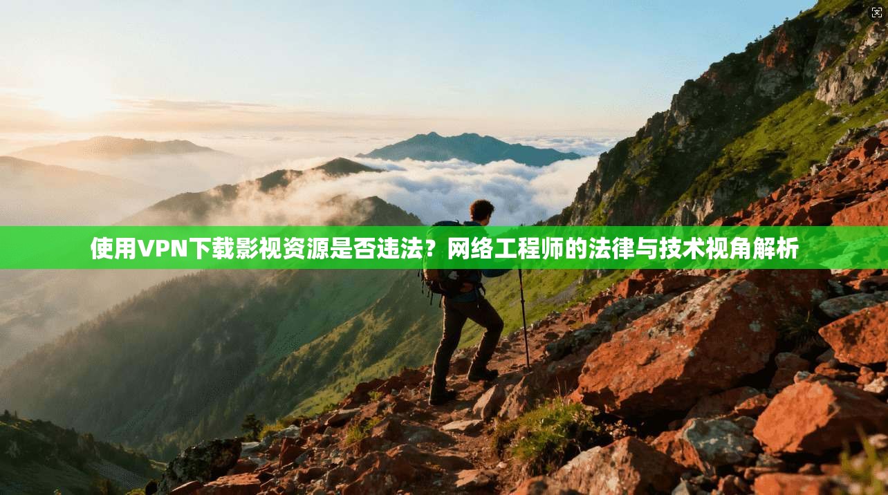 使用VPN下载影视资源是否违法?网络工程师的法律与技术视角解析