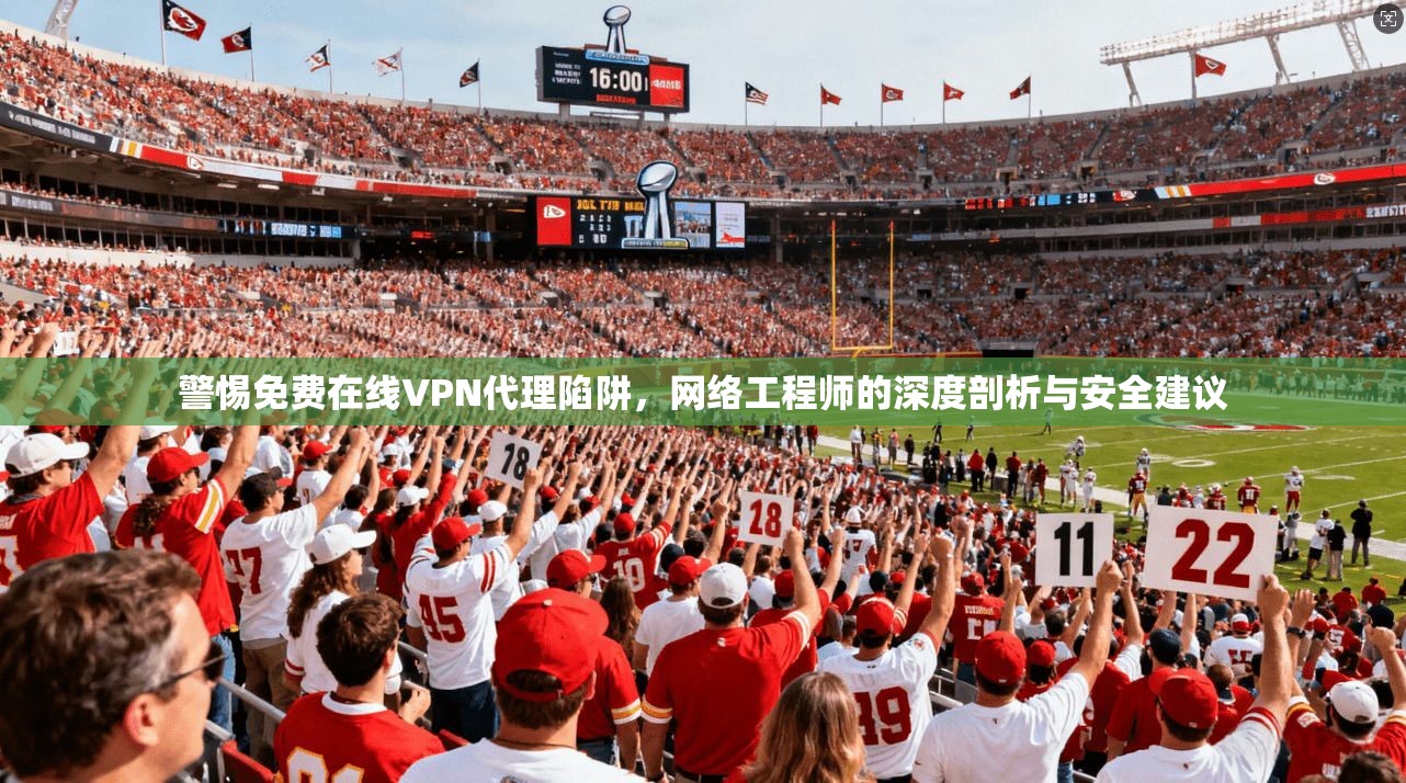 警惕免费在线VPN代理陷阱,网络工程师的深度剖析与安全建议