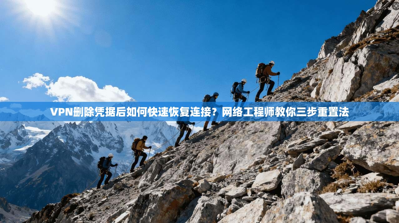 VPN删除凭据后如何快速恢复连接？网络工程师教你三步重置法