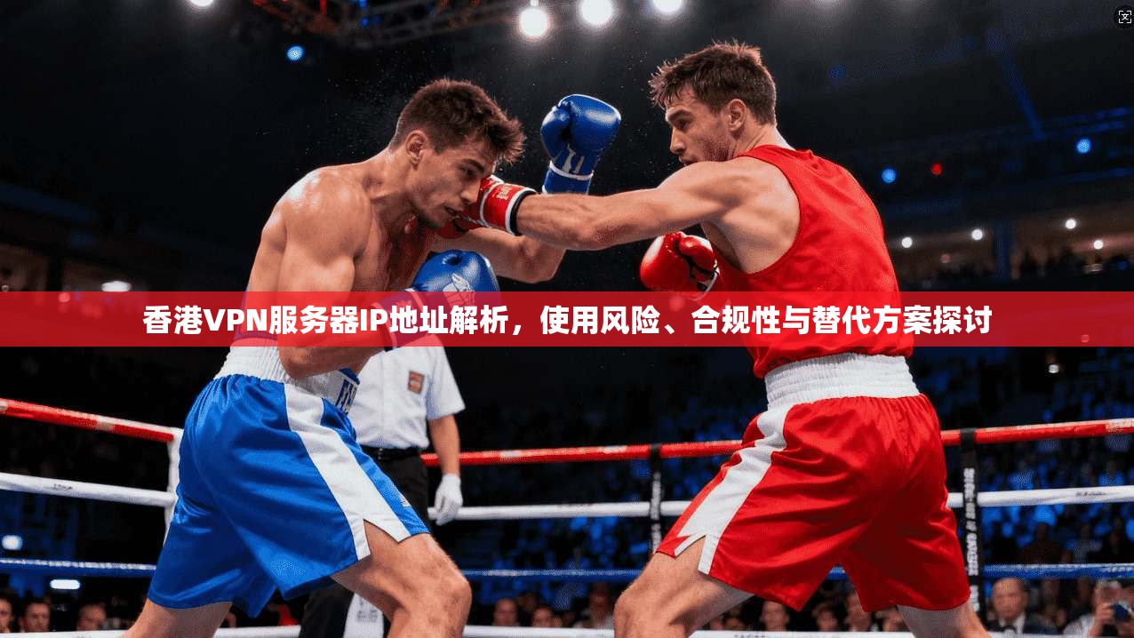 香港VPN服务器IP地址解析,使用风险、合规性与替代方案探讨