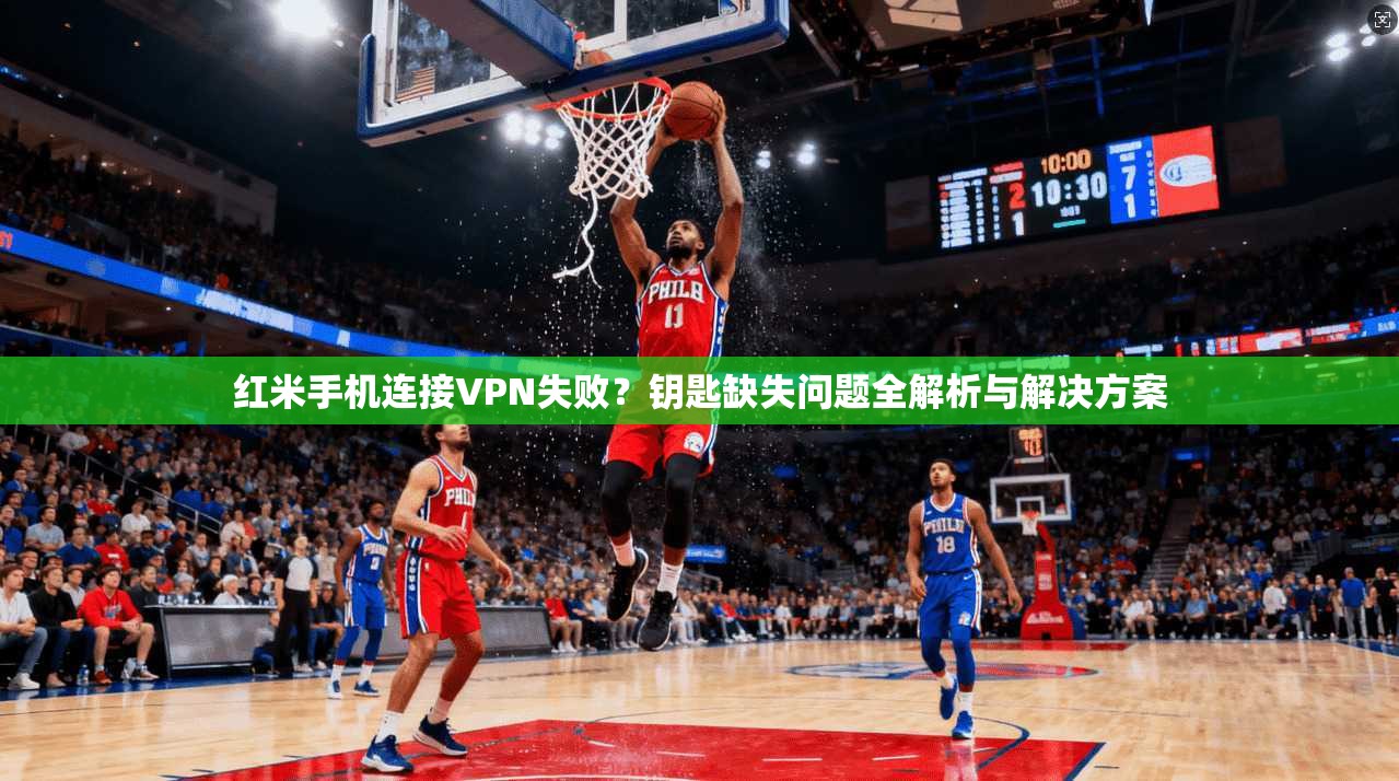 红米手机连接VPN失败？钥匙缺失问题全解析与解决方案