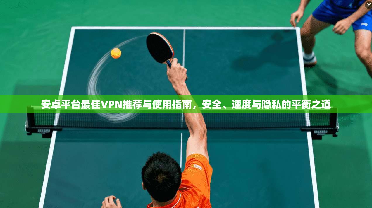 安卓平台最佳VPN推荐与使用指南，安全、速度与隐私的平衡之道