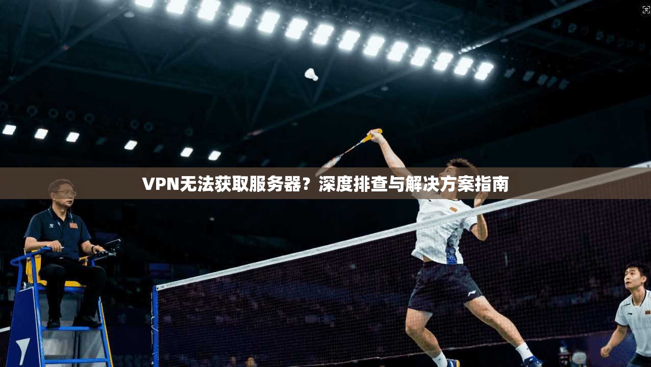 VPN无法获取服务器?深度排查与解决方案指南