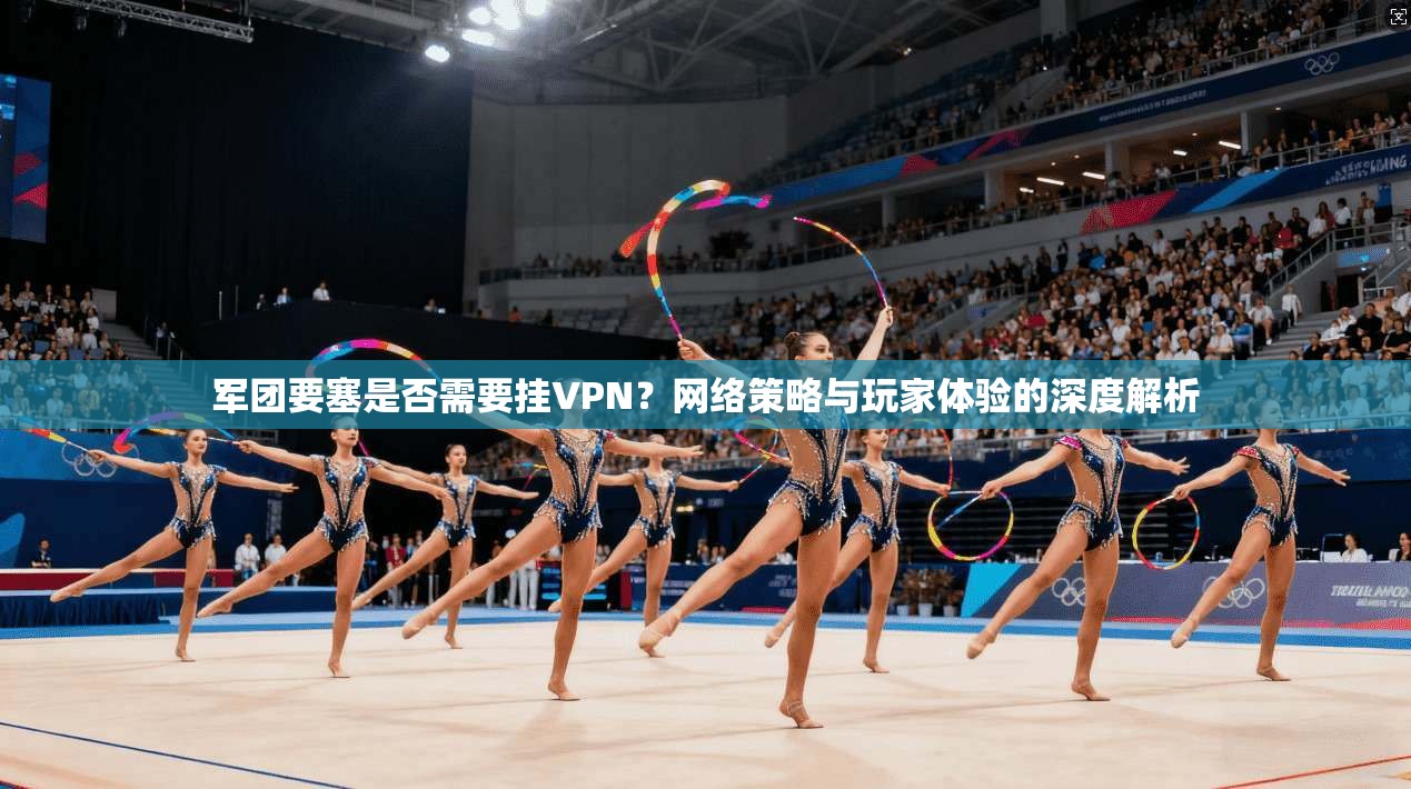 军团要塞是否需要挂VPN？网络策略与玩家体验的深度解析