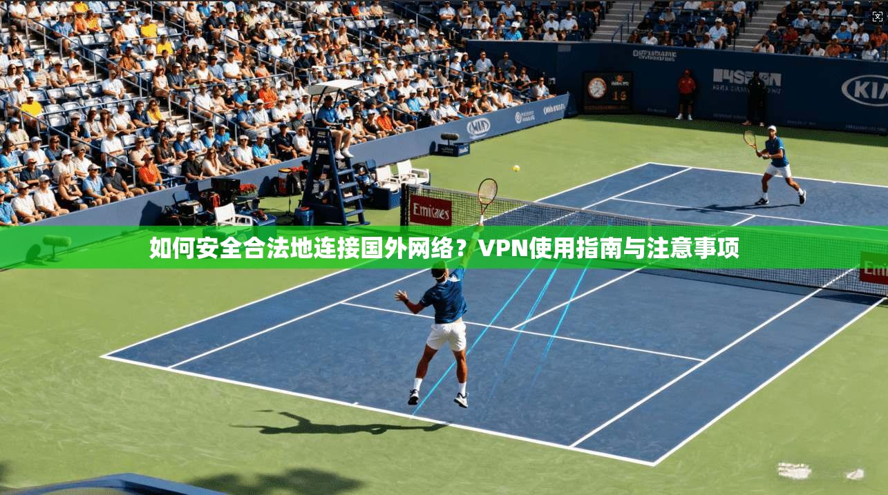 如何安全合法地连接国外网络?VPN使用指南与注意事项