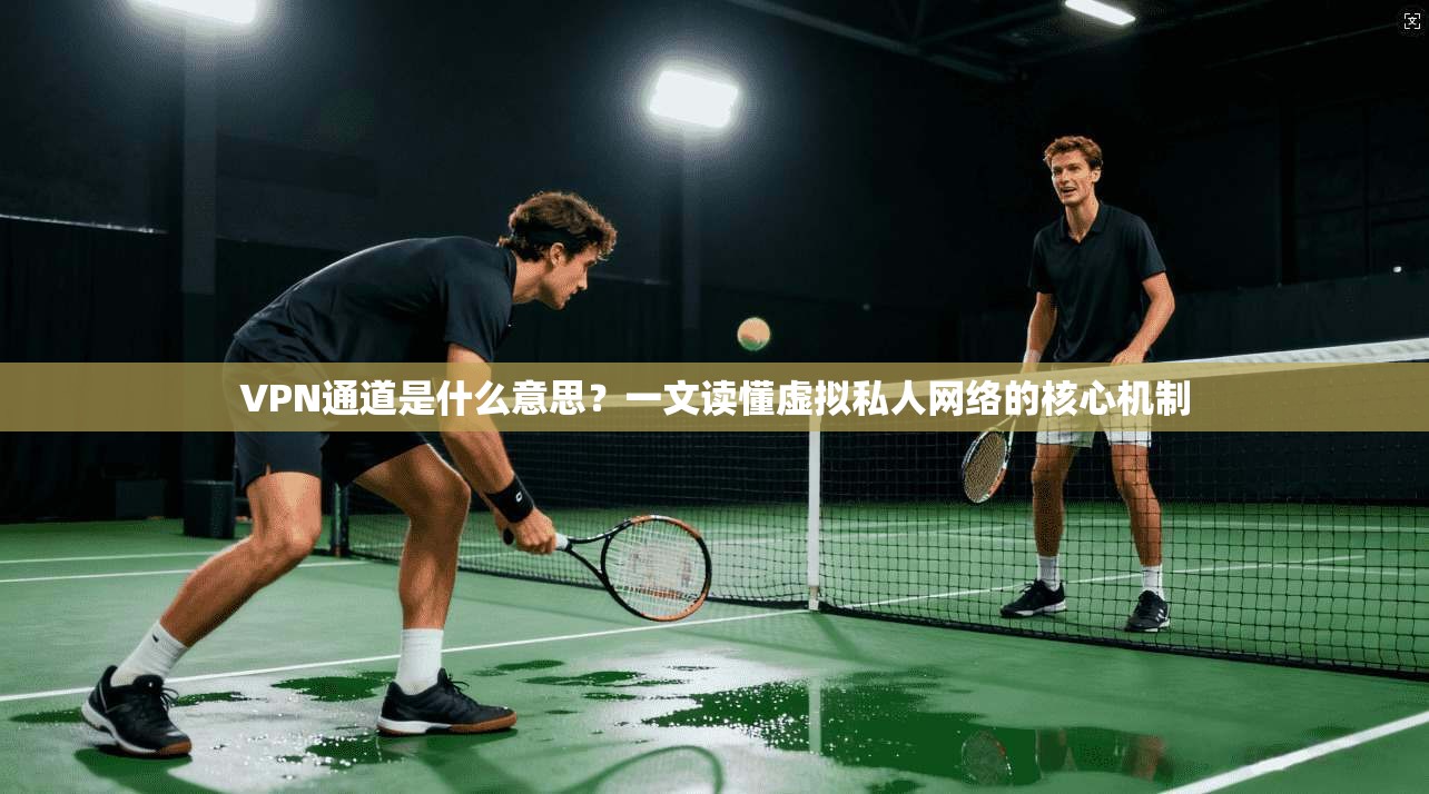 VPN通道是什么意思？一文读懂虚拟私人网络的核心机制