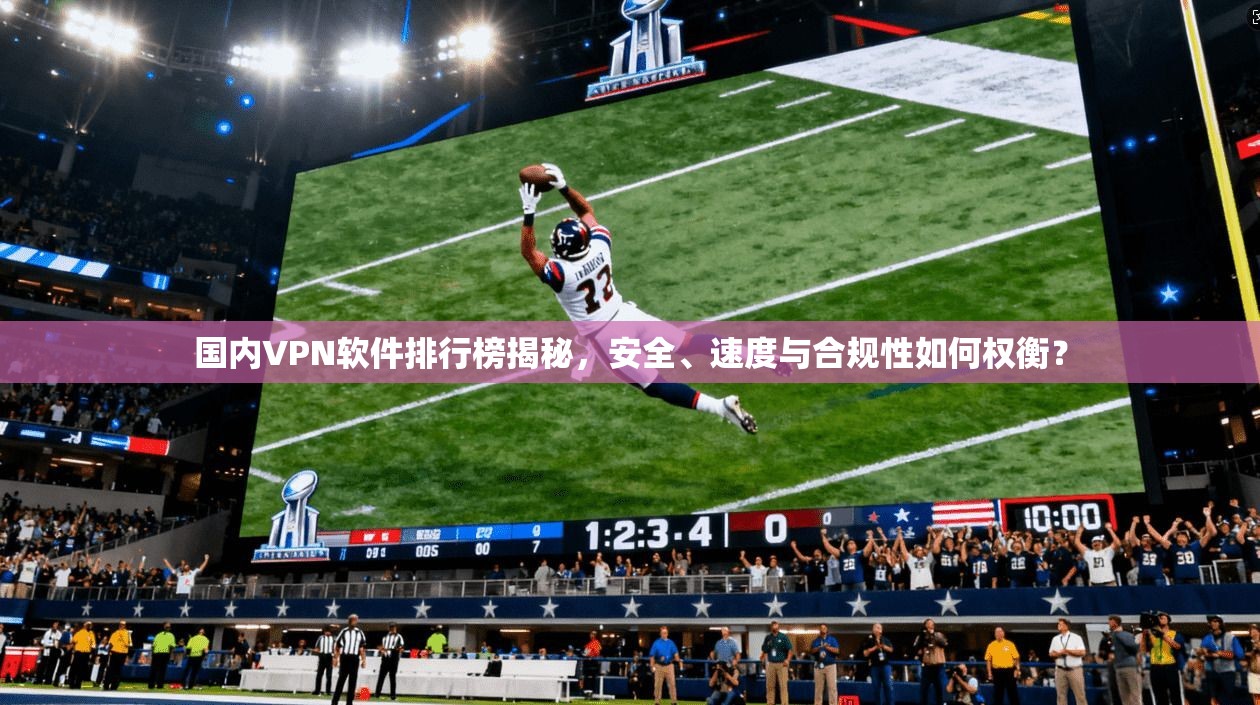 国内VPN软件排行榜揭秘,安全、速度与合规性如何权衡?
