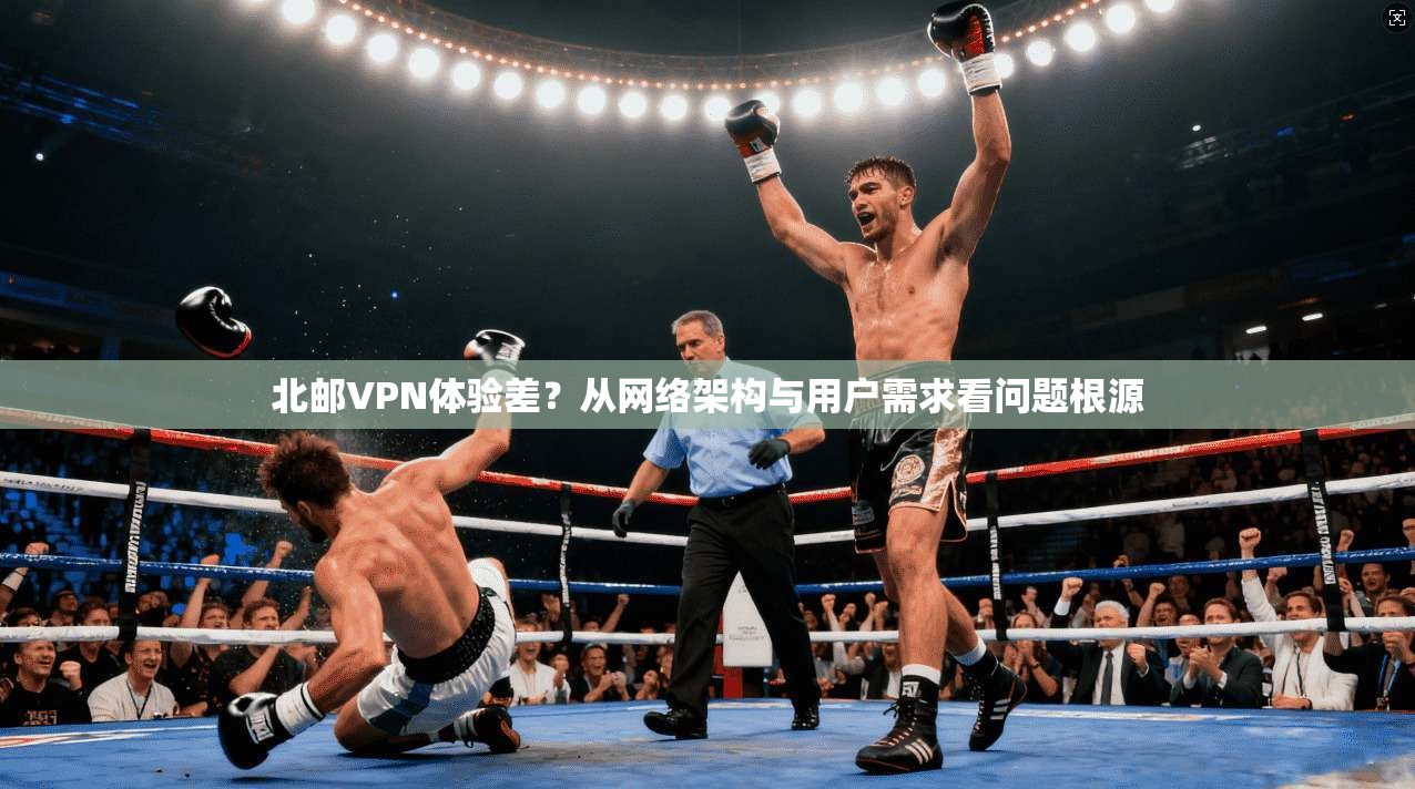 北邮VPN体验差?从网络架构与用户需求看问题根源