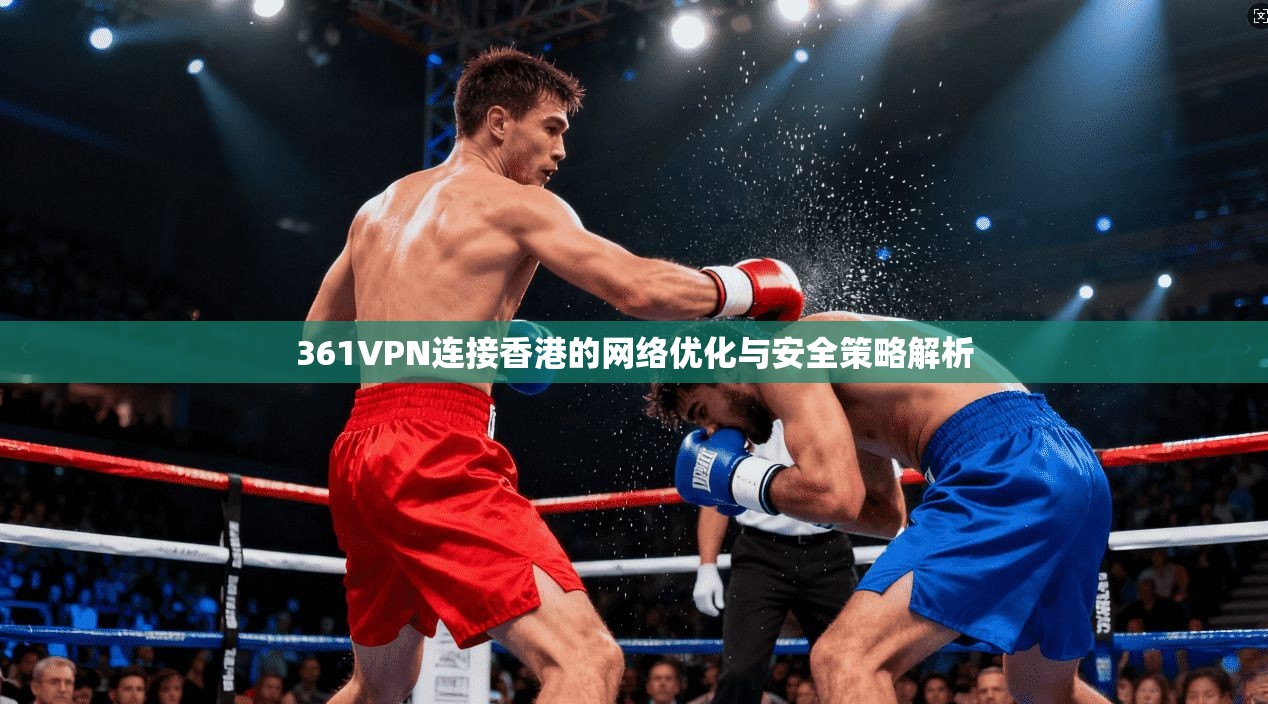 361VPN连接香港的网络优化与安全策略解析