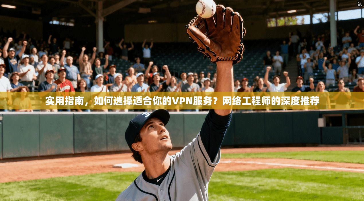 实用指南,如何选择适合你的VPN服务?网络工程师的深度推荐