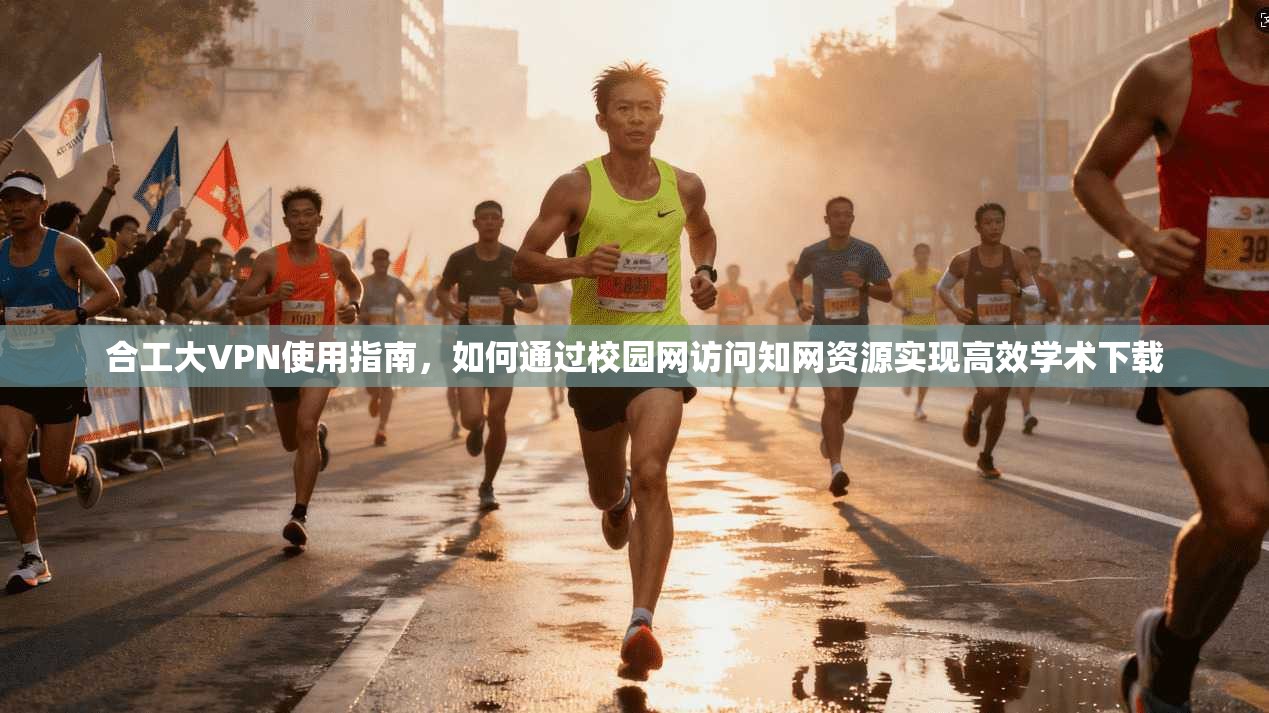 合工大VPN使用指南,如何通过校园网访问知网资源实现高效学术下载