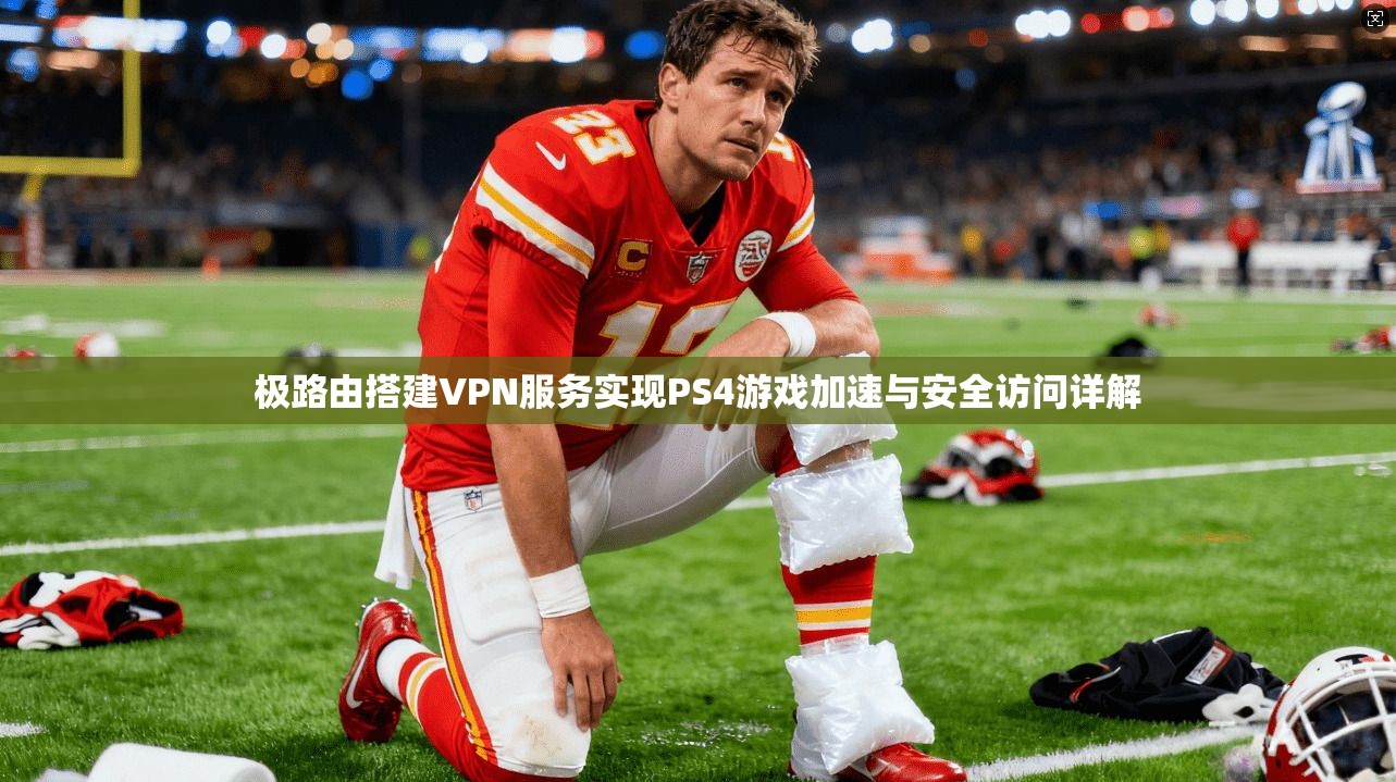 极路由搭建VPN服务实现PS4游戏加速与安全访问详解