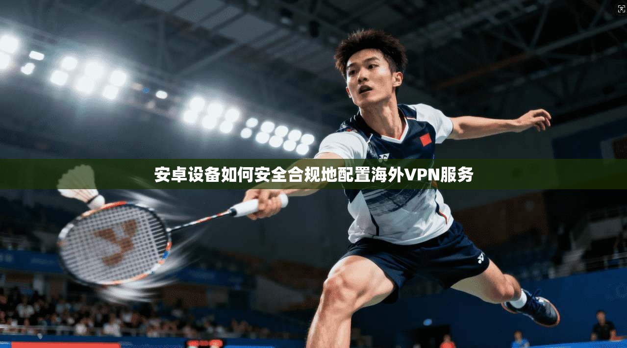安卓设备如何安全合规地配置海外VPN服务
