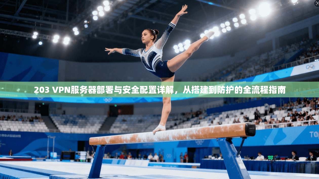 203 VPN服务器部署与安全配置详解，从搭建到防护的全流程指南