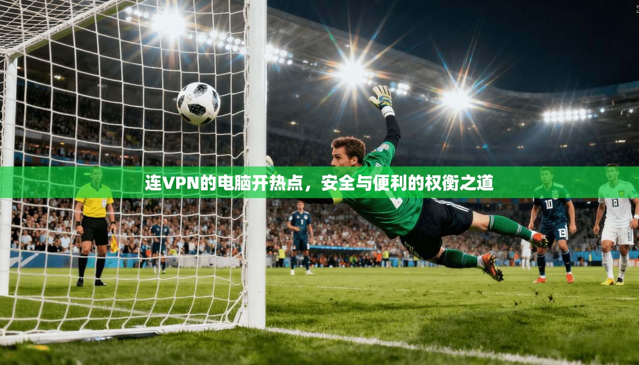 连VPN的电脑开热点,安全与便利的权衡之道