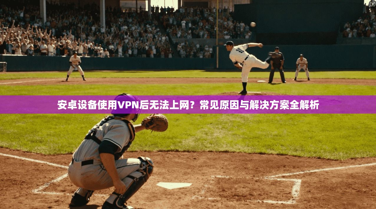 安卓设备使用VPN后无法上网?常见原因与解决方案全解析