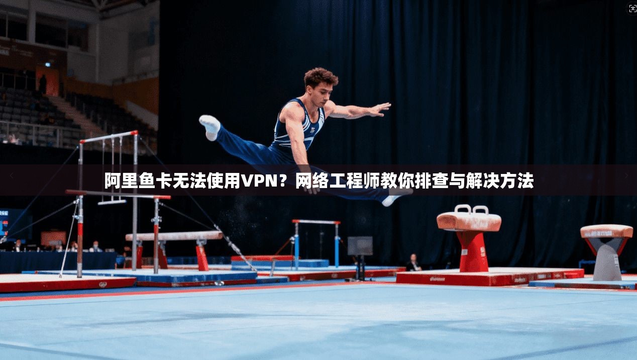 阿里鱼卡无法使用VPN?网络工程师教你排查与解决方法