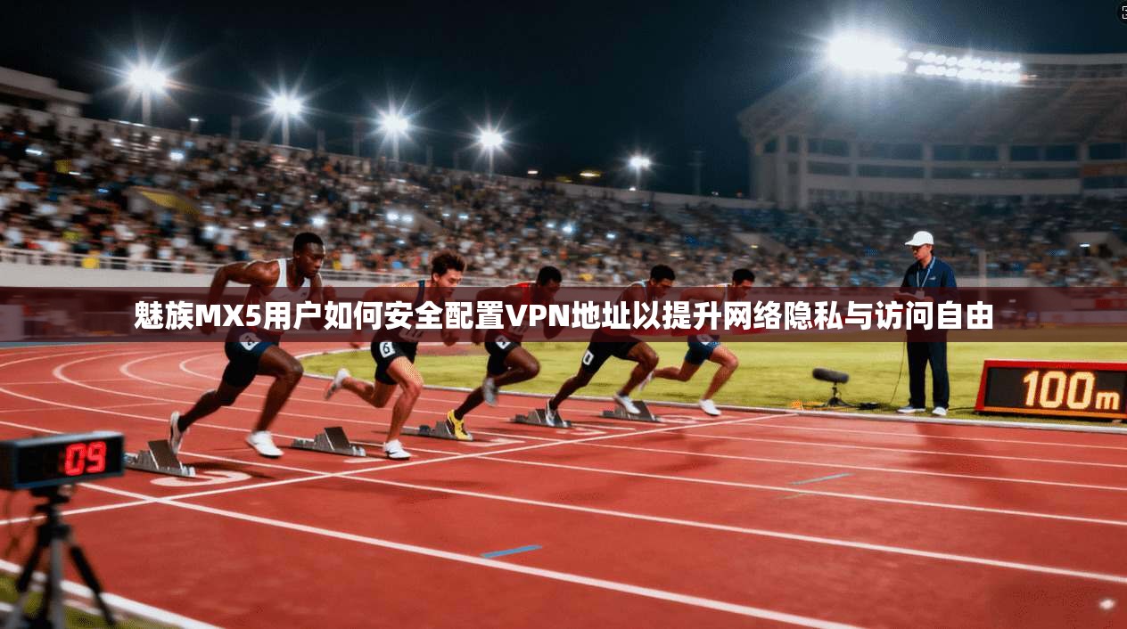 魅族MX5用户如何安全配置VPN地址以提升网络隐私与访问自由