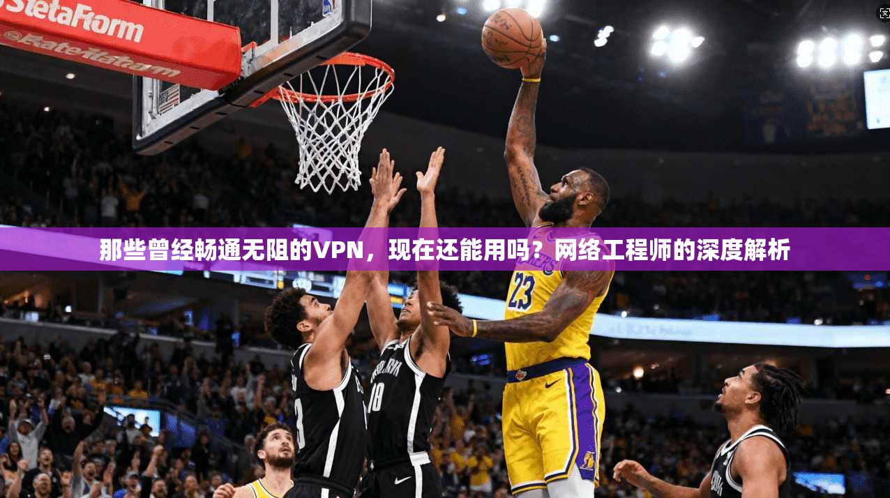 那些曾经畅通无阻的VPN,现在还能用吗?网络工程师的深度解析