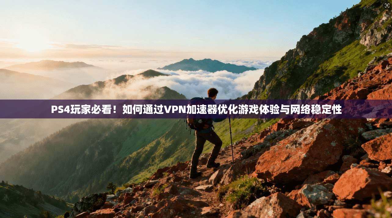 PS4玩家必看!如何通过VPN加速器优化游戏体验与网络稳定性
