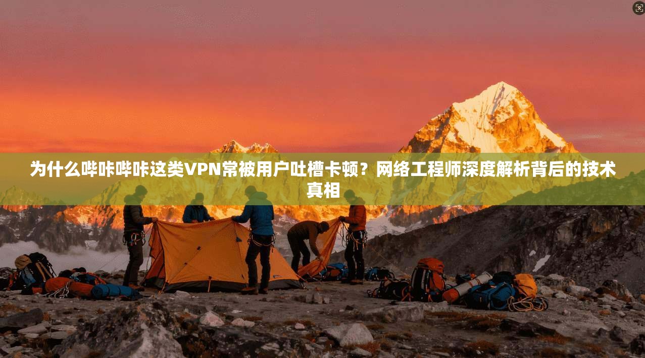 为什么哔咔哔咔这类VPN常被用户吐槽卡顿？网络工程师深度解析背后的技术真相