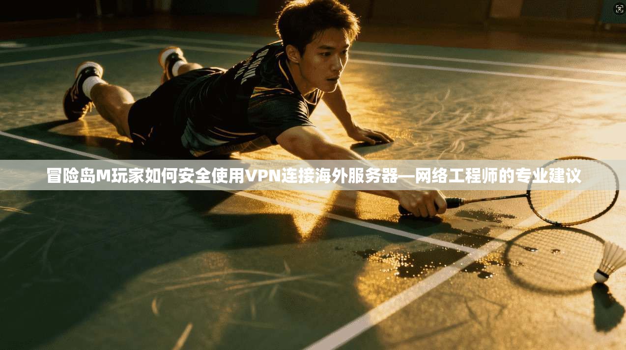 冒险岛M玩家如何安全使用VPN连接海外服务器—网络工程师的专业建议