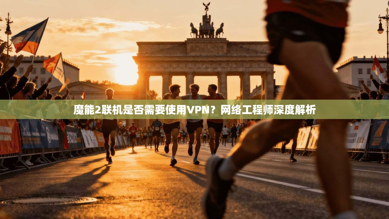 魔能2联机是否需要使用VPN?网络工程师深度解析